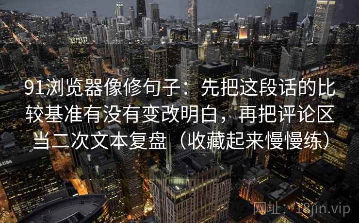 91浏览器像修句子：先把这段话的比较基准有没有变改明白，再把评论区当二次文本复盘（收藏起来慢慢练）