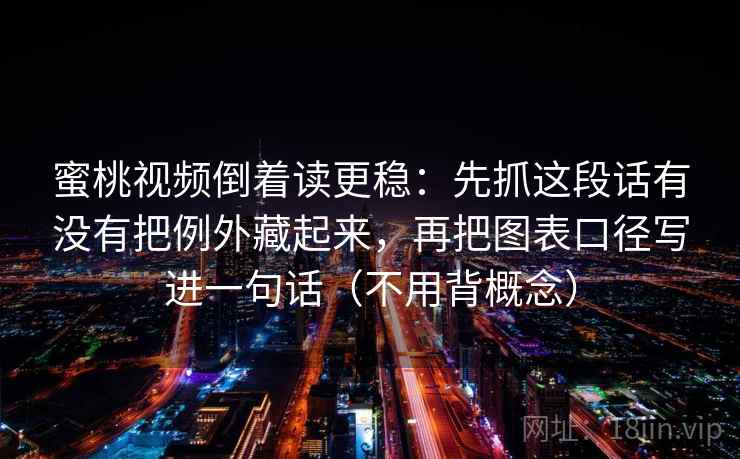 蜜桃视频倒着读更稳:先抓这段话有没有把例外藏起来,再把图表口径写进一句话(不用背概念) 蜜桃视频倒着读更稳:先抓这段话有没有把例外藏起来,再把图表口径写进一句话(不用背概念)