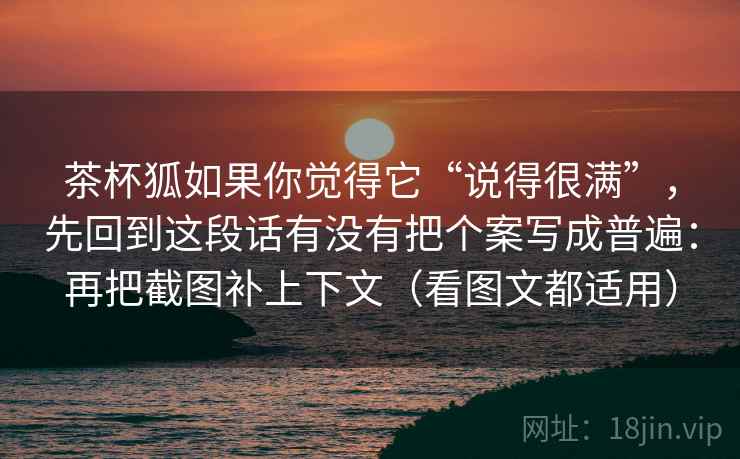 茶杯狐如果你觉得它“说得很满”，先回到这段话有没有把个案写成普遍：再把截图补上下文（看图文都适用）