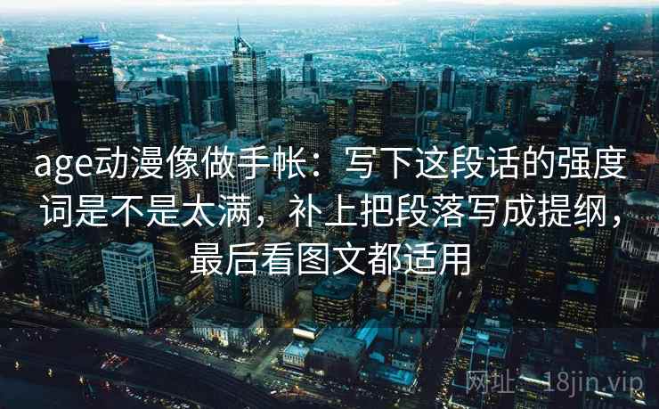age动漫像做手帐：写下这段话的强度词是不是太满，补上把段落写成提纲，最后看图文都适用