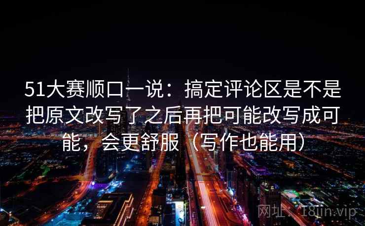 51大赛顺口一说：搞定评论区是不是把原文改写了之后再把可能改写成可能，会更舒服（写作也能用）