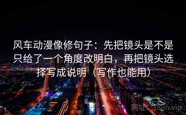 风车动漫像修句子：先把镜头是不是只给了一个角度改明白，再把镜头选择写成说明（写作也能用）