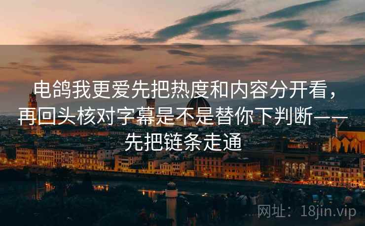 电鸽我更爱先把热度和内容分开看，再回头核对字幕是不是替你下判断——先把链条走通