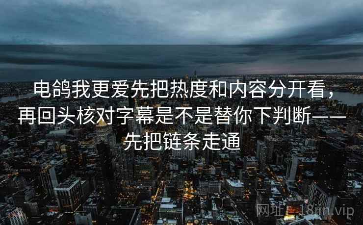 电鸽我更爱先把热度和内容分开看，再回头核对字幕是不是替你下判断——先把链条走通