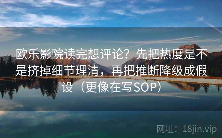欧乐影院读完想评论？先把热度是不是挤掉细节理清，再把推断降级成假设（更像在写SOP）