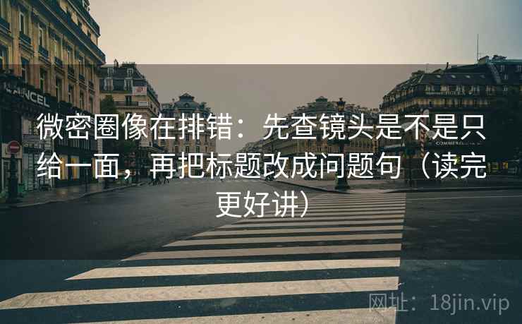 微密圈像在排错：先查镜头是不是只给一面，再把标题改成问题句（读完更好讲）