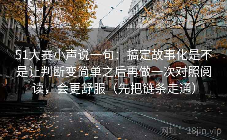 51大赛小声说一句：搞定故事化是不是让判断变简单之后再做一次对照阅读，会更舒服（先把链条走通）