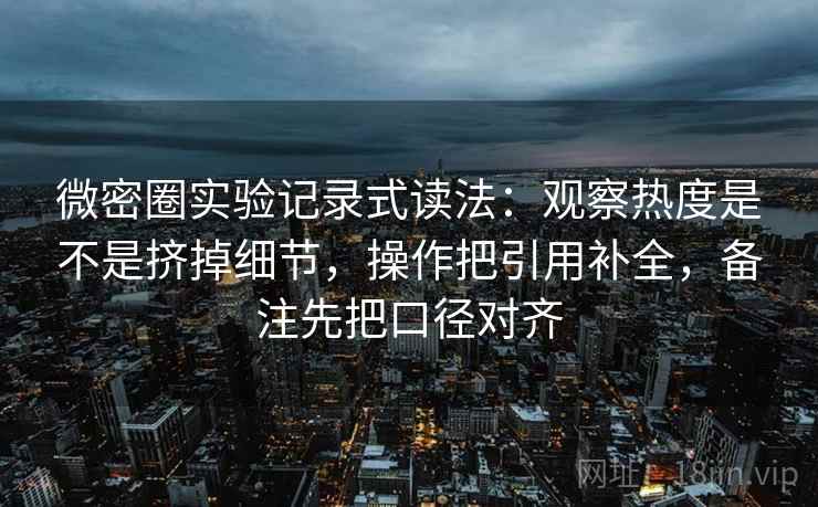 微密圈实验记录式读法:观察热度是不是挤掉细节,操作把引用补全,备注先把口径对齐 微密圈实验记录式读法:观察热度是不是挤掉细节,操作把引用补全,备注先把口径对齐
