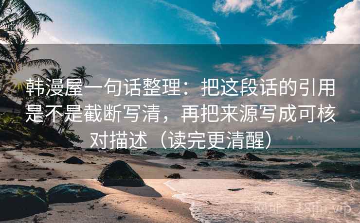韩漫屋一句话整理：把这段话的引用是不是截断写清，再把来源写成可核对描述（读完更清醒）