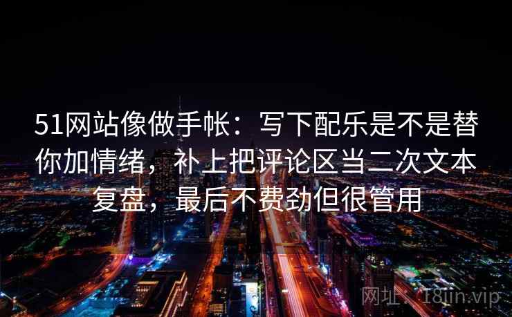51网站像做手帐:写下配乐是不是替你加情绪,补上把评论区当二次文本复盘,最后不费劲但很管用 51网站像做手帐:写下配乐是不是替你加情绪,补上把评论区当二次文本复盘,最后不费劲但很管用
