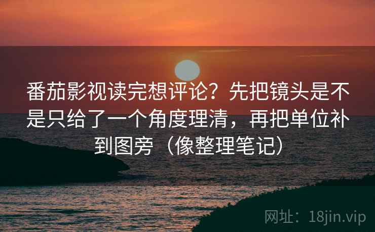 番茄影视读完想评论?先把镜头是不是只给了一个角度理清,再把单位补到图旁(像整理笔记) 番茄影视读完想评论?先把镜头是不是只给了一个角度理清,再把单位补到图旁(像整理笔记)