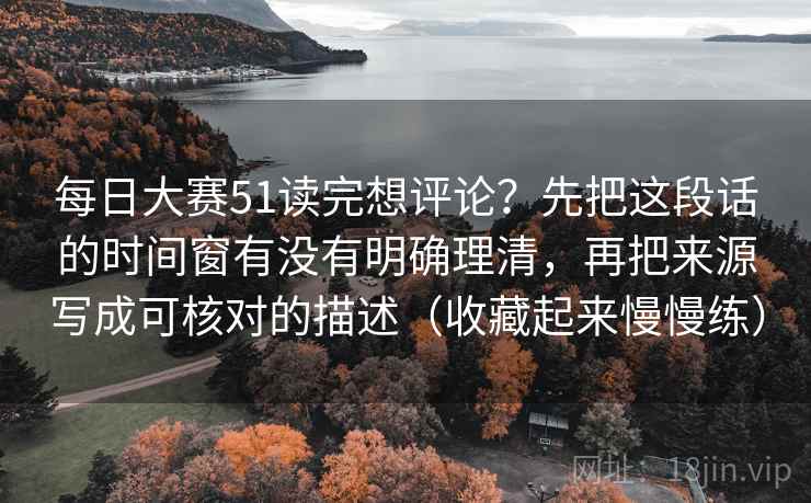 每日大赛51读完想评论？先把这段话的时间窗有没有明确理清，再把来源写成可核对的描述（收藏起来慢慢练）