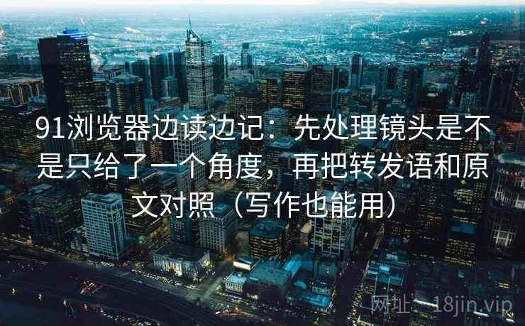 91浏览器边读边记:先处理镜头是不是只给了一个角度,再把转发语和原文对照(写作也能用) 91浏览器边读边记:先处理镜头是不是只给了一个角度,再把转发语和原文对照(写作也能用)
