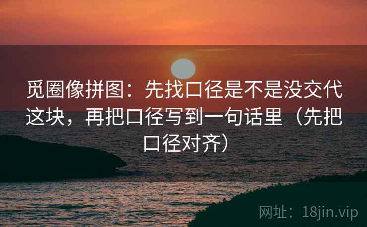 觅圈像拼图：先找口径是不是没交代这块，再把口径写到一句话里（先把口径对齐）