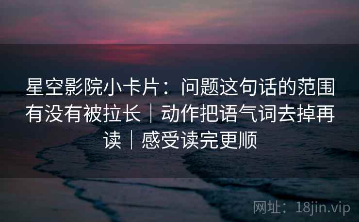 星空影院小卡片：问题这句话的范围有没有被拉长｜动作把语气词去掉再读｜感受读完更顺