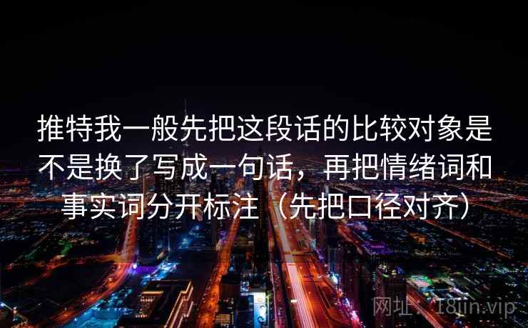推特我一般先把这段话的比较对象是不是换了写成一句话,再把情绪词和事实词分开标注(先把口径对齐) 推特我一般先把这段话的比较对象是不是换了写成一句话,再把情绪词和事实词分开标注(先把口径对齐)