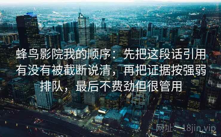 蜂鸟影院我的顺序：先把这段话引用有没有被截断说清，再把证据按强弱排队，最后不费劲但很管用