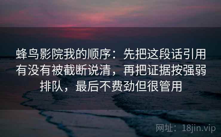 蜂鸟影院我的顺序：先把这段话引用有没有被截断说清，再把证据按强弱排队，最后不费劲但很管用