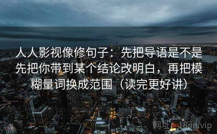 人人影视像修句子：先把导语是不是先把你带到某个结论改明白，再把模糊量词换成范围（读完更好讲）