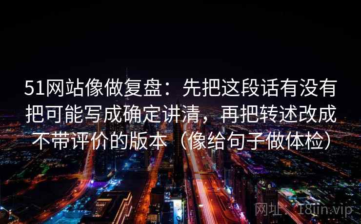 51网站像做复盘:先把这段话有没有把可能写成确定讲清,再把转述改成不带评价的版本(像给句子做体检) 51网站像做复盘:先把这段话有没有把可能写成确定讲清,再把转述改成不带评价的版本(像给句子做体检)