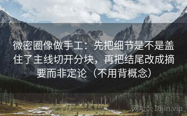 微密圈像做手工:先把细节是不是盖住了主线切开分块,再把结尾改成摘要而非定论(不用背概念) 微密圈像做手工:先把细节是不是盖住了主线切开分块,再把结尾改成摘要而非定论(不用背概念)