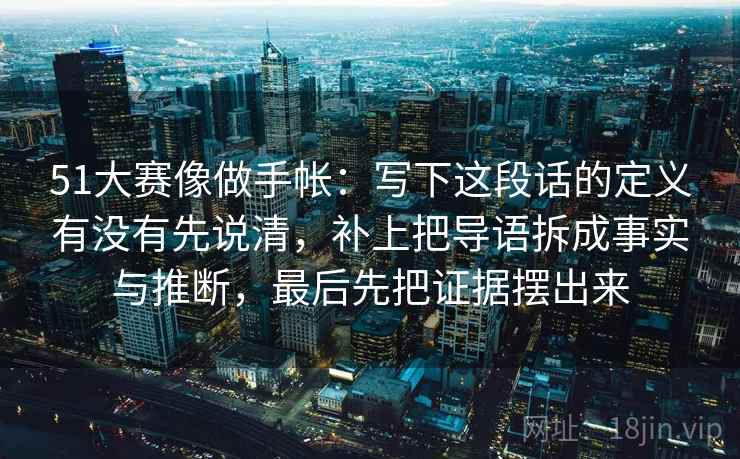 51大赛像做手帐：写下这段话的定义有没有先说清，补上把导语拆成事实与推断，最后先把证据摆出来