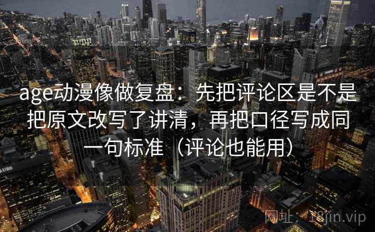age动漫像做复盘:先把评论区是不是把原文改写了讲清,再把口径写成同一句标准(评论也能用) age动漫像做复盘:先把评论区是不是把原文改写了讲清,再把口径写成同一句标准(评论也能用)
