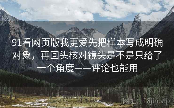 91看网页版我更爱先把样本写成明确对象，再回头核对镜头是不是只给了一个角度——评论也能用