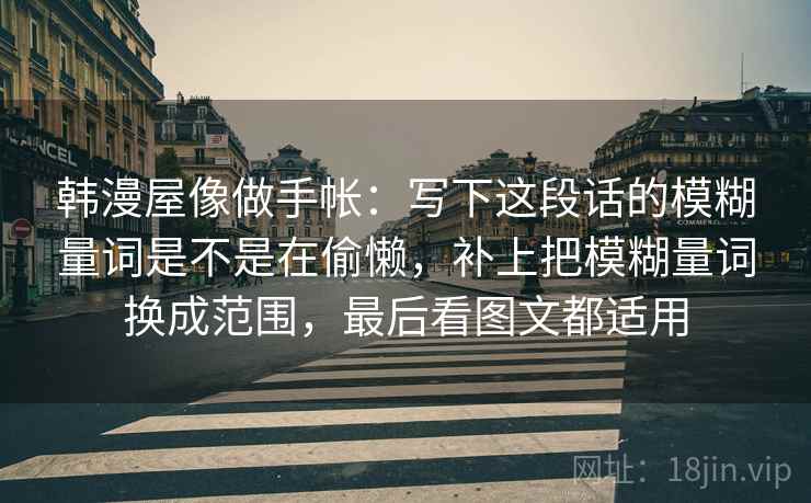 韩漫屋像做手帐:写下这段话的模糊量词是不是在偷懒,补上把模糊量词换成范围,最后看图文都适用 韩漫屋像做手帐:写下这段话的模糊量词是不是在偷懒,补上把模糊量词换成范围,最后看图文都适用