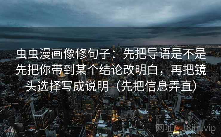虫虫漫画像修句子：先把导语是不是先把你带到某个结论改明白，再把镜头选择写成说明（先把信息弄直）