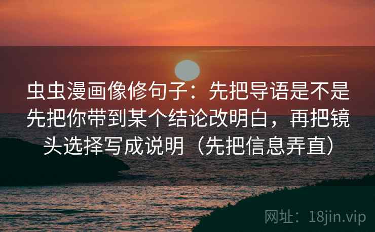 虫虫漫画像修句子:先把导语是不是先把你带到某个结论改明白,再把镜头选择写成说明(先把信息弄直) 虫虫漫画像修句子:先把导语是不是先把你带到某个结论改明白,再把镜头选择写成说明(先把信息弄直)