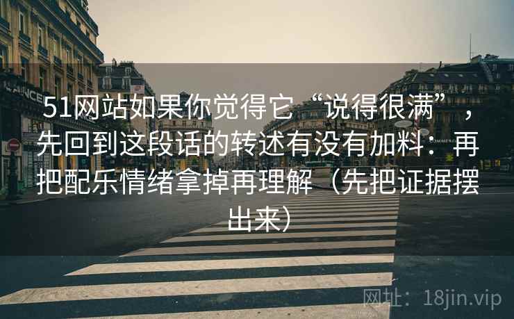 51网站如果你觉得它“说得很满”，先回到这段话的转述有没有加料：再把配乐情绪拿掉再理解（先把证据摆出来）