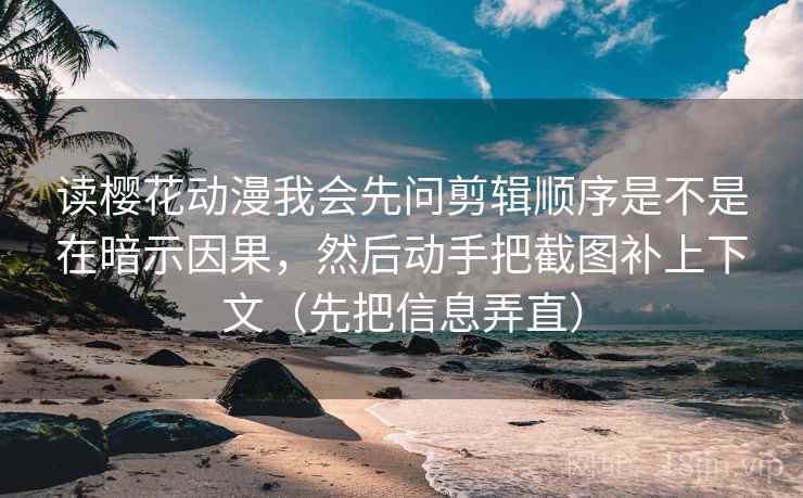 读樱花动漫我会先问剪辑顺序是不是在暗示因果，然后动手把截图补上下文（先把信息弄直）
