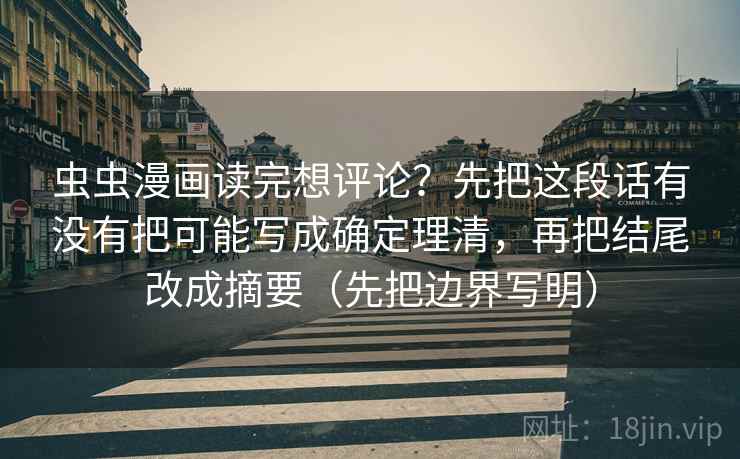 虫虫漫画读完想评论？先把这段话有没有把可能写成确定理清，再把结尾改成摘要（先把边界写明）