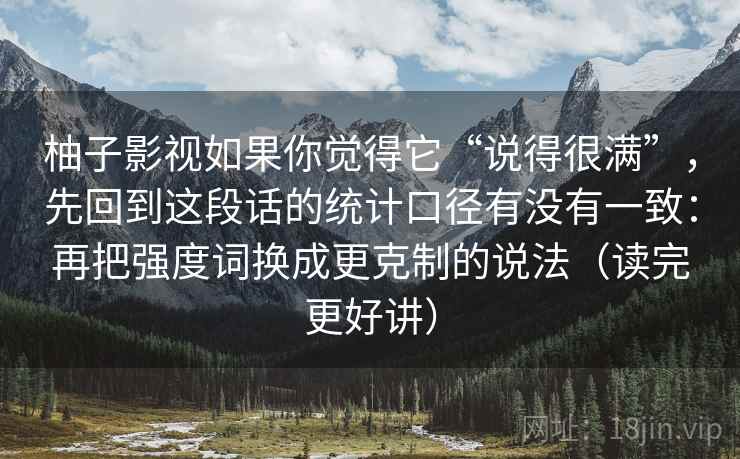 柚子影视如果你觉得它“说得很满”，先回到这段话的统计口径有没有一致：再把强度词换成更克制的说法（读完更好讲）