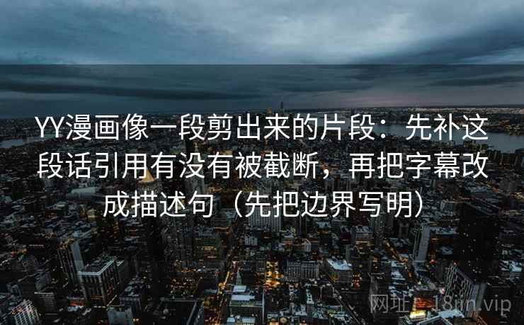 YY漫画像一段剪出来的片段：先补这段话引用有没有被截断，再把字幕改成描述句（先把边界写明）