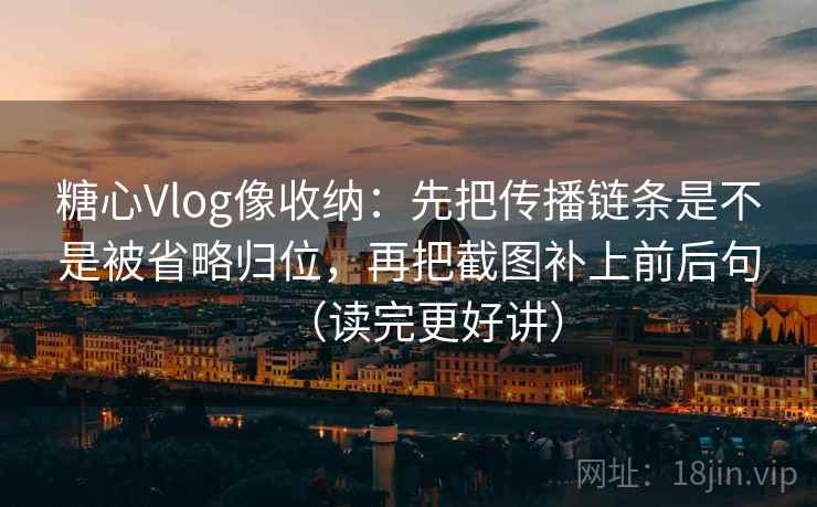 糖心Vlog像收纳：先把传播链条是不是被省略归位，再把截图补上前后句（读完更好讲）