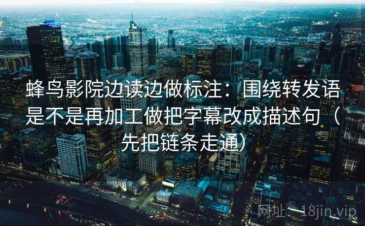 蜂鸟影院边读边做标注:围绕转发语是不是再加工做把字幕改成描述句(先把链条走通) 蜂鸟影院边读边做标注:围绕转发语是不是再加工做把字幕改成描述句(先把链条走通)