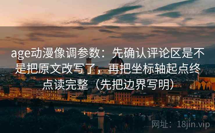 age动漫像调参数：先确认评论区是不是把原文改写了，再把坐标轴起点终点读完整（先把边界写明）