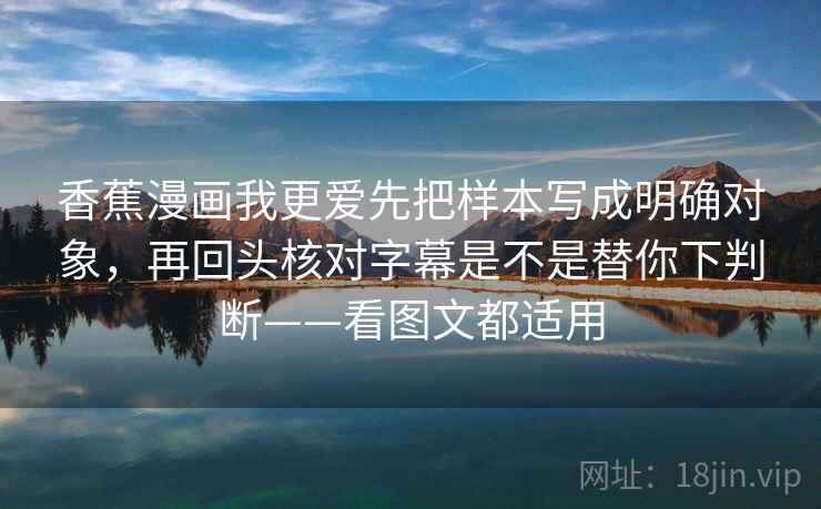 香蕉漫画我更爱先把样本写成明确对象，再回头核对字幕是不是替你下判断——看图文都适用