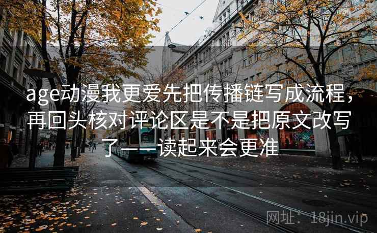 age动漫我更爱先把传播链写成流程，再回头核对评论区是不是把原文改写了——读起来会更准