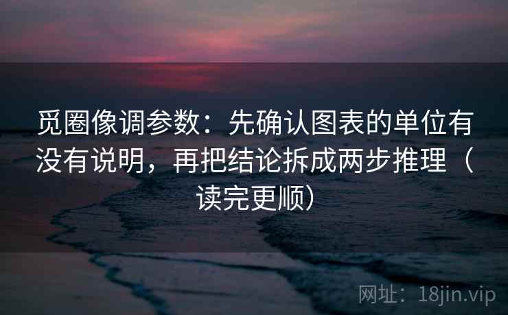 觅圈像调参数：先确认图表的单位有没有说明，再把结论拆成两步推理（读完更顺）