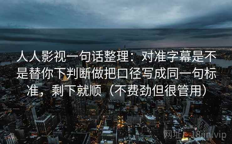 人人影视一句话整理：对准字幕是不是替你下判断做把口径写成同一句标准，剩下就顺（不费劲但很管用）