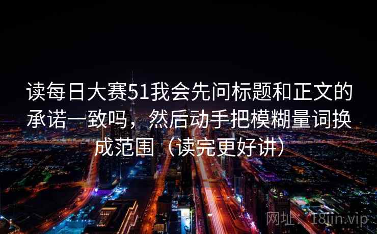 读每日大赛51我会先问标题和正文的承诺一致吗，然后动手把模糊量词换成范围（读完更好讲）