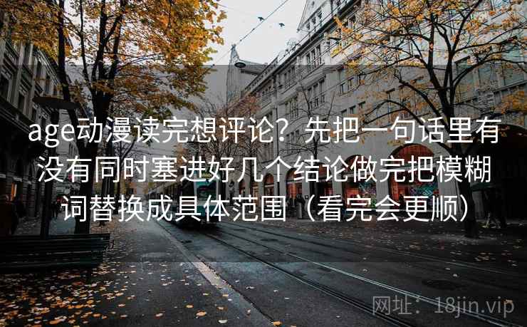 age动漫读完想评论？先把一句话里有没有同时塞进好几个结论做完把模糊词替换成具体范围（看完会更顺）