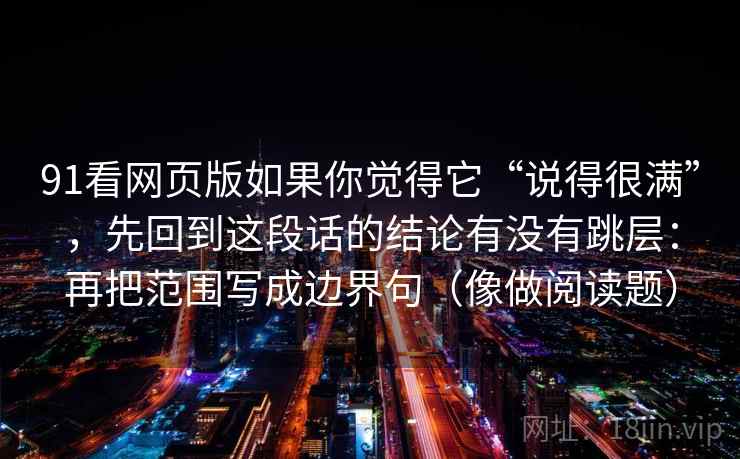 91看网页版如果你觉得它“说得很满”，先回到这段话的结论有没有跳层：再把范围写成边界句（像做阅读题）