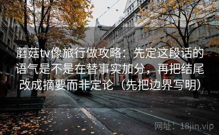 蘑菇tv像旅行做攻略:先定这段话的语气是不是在替事实加分,再把结尾改成摘要而非定论(先把边界写明) 蘑菇tv像旅行做攻略:先定这段话的语气是不是在替事实加分,再把结尾改成摘要而非定论(先把边界写明)