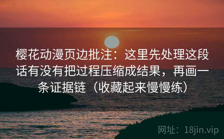 樱花动漫页边批注：这里先处理这段话有没有把过程压缩成结果，再画一条证据链（收藏起来慢慢练）
