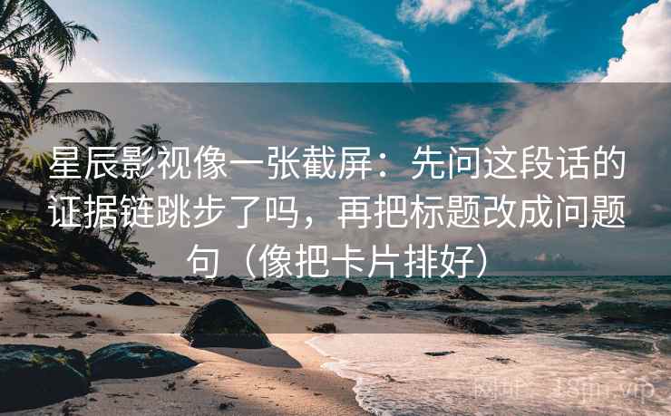 星辰影视像一张截屏:先问这段话的证据链跳步了吗,再把标题改成问题句(像把卡片排好) 星辰影视像一张截屏:先问这段话的证据链跳步了吗,再把标题改成问题句(像把卡片排好)