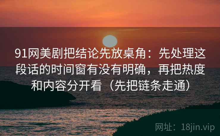 91网美剧把结论先放桌角：先处理这段话的时间窗有没有明确，再把热度和内容分开看（先把链条走通）